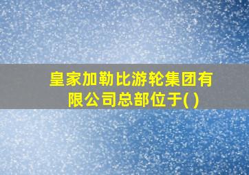 皇家加勒比游轮集团有限公司总部位于( )